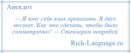 
    — Я хочу себе язык проколоть. В двух местах. Как это сделать, чтобы было симметрично? — Степлером попробуй.