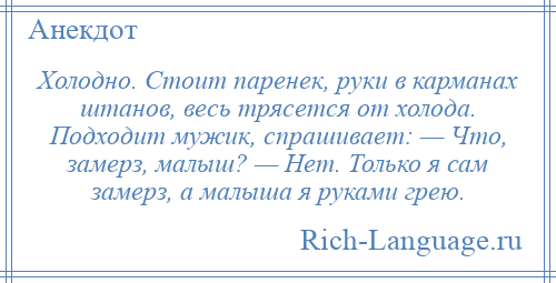 
    Холодно. Стоит паренек, руки в карманах штанов, весь трясется от холода. Подходит мужик, спрашивает: — Что, замерз, малыш? — Нет. Только я сам замерз, а малыша я руками грею.