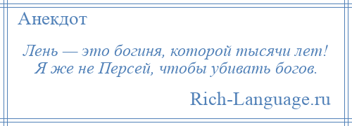 
    Лень — это богиня, которой тысячи лет! Я же не Персей, чтобы убивать богов.