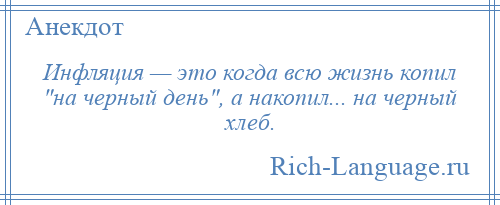 
    Инфляция — это когда всю жизнь копил на черный день , а накопил... на черный хлеб.
