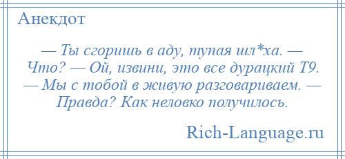 
    — Ты сгоришь в аду, тупая шл*ха. — Что? — Ой, извини, это все дурацкий Т9. — Мы с тобой в живую разговариваем. — Правда? Как неловко получилось.