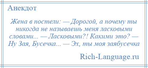 
    Жена в постели: — Дорогой, а почему ты никогда не называешь меня ласковыми словами... — Ласковыми?! Какими это? — Ну Зая, Бусечка... — Эх, ты моя заябусечка