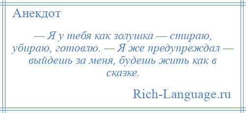 
    — Я у тебя как золушка — стираю, убираю, готовлю. — Я же предупреждал — выйдешь за меня, будешь жить как в сказке.