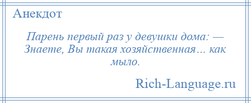 
    Парень первый раз у девушки дома: — Знаете, Вы такая хозяйственная… как мыло.