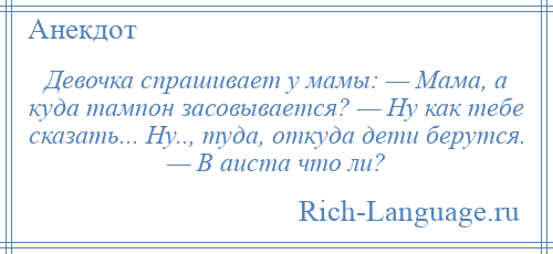 
    Девочка спрашивает у мамы: — Мама, а куда тампон засовывается? — Ну как тебе сказать... Ну.., туда, откуда дети берутся. — В аиста что ли?