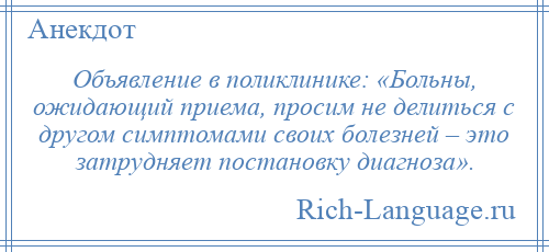 
    Объявление в поликлинике: «Больны, ожидающий приема, просим не делиться с другом симптомами своих болезней – это затрудняет постановку диагноза».