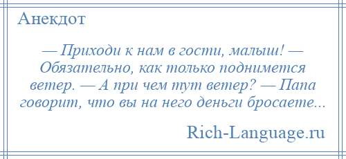 
    — Приходи к нам в гости, малыш! — Обязательно, как только поднимется ветер. — А при чем тут ветер? — Папа говорит, что вы на него деньги бросаете...