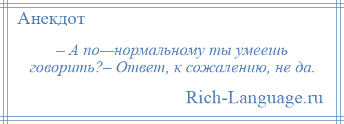 
    – А по—нормальному ты умеешь говорить?– Ответ, к сожалению, не да.