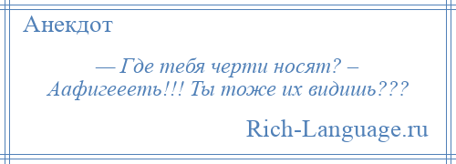 
    — Где тебя черти носят? – Аафигеееть!!! Ты тоже их видишь???