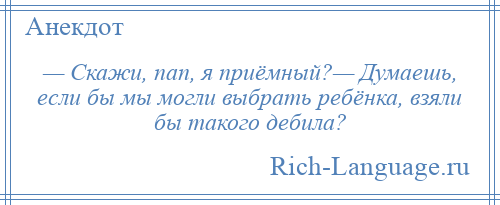 
    — Скажи, пап, я приёмный?— Думаешь, если бы мы могли выбрать ребёнка, взяли бы такого дебила?