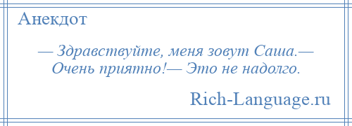 
    — Здравствуйте, меня зовут Саша.— Очень приятно!— Это не надолго.