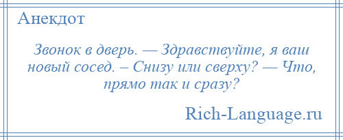 
    Звонок в дверь. — Здравствуйте, я ваш новый сосед. – Снизу или сверху? — Что, прямо так и сразу?