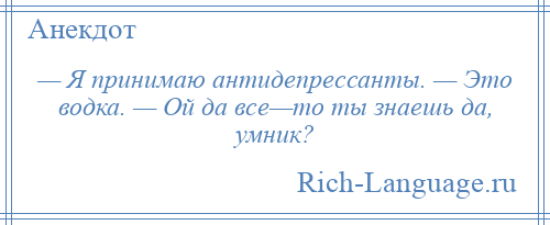 
    — Я принимаю антидепрессанты. — Это водка. — Ой да все—то ты знаешь да, умник?