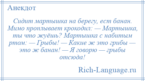 
    Сидит мартышка на берегу, ест банан. Мимо проплывает крокодил: — Мартышка, ты что жуёшь? Мартышка с набитым ртом: — Грыбы! — Какие ж это грибы — это ж банан! — Я говорю — грыбы отсюда!