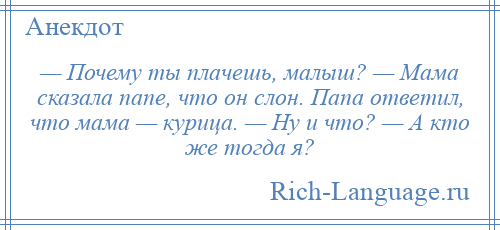 
    — Почему ты плачешь, малыш? — Мама сказала папе, что он слон. Папа ответил, что мама — курица. — Ну и что? — А кто же тогда я?