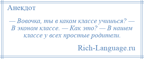 
    — Вовочка, ты в каком классе учишься? — В эконом классе. — Как это? — В нашем классе у всех простые родители.