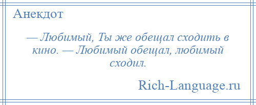 
    — Любимый, Ты же обещал сходить в кино. — Любимый обещал, любимый сходил.