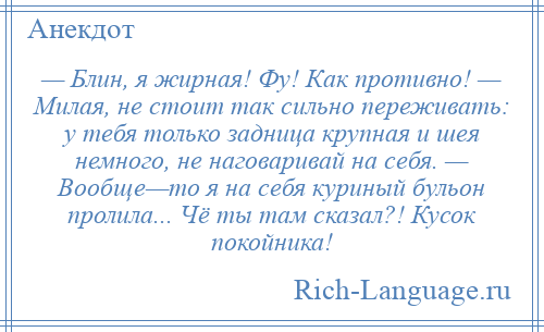 
    — Блин, я жирная! Фу! Как противно! — Милая, не стоит так сильно переживать: у тебя только задница крупная и шея немного, не наговаривай на себя. — Вообще—то я на себя куриный бульон пролила... Чё ты там сказал?! Кусок покойника!