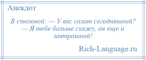 
    В столовой: — У вас салат сегодняшний? — Я тебе больше скажу, он еще и завтрашний!