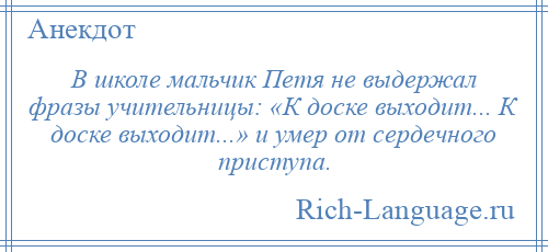 
    В школе мальчик Петя не выдержал фразы учительницы: «К доске выходит... К доске выходит...» и умер от сердечного приступа.