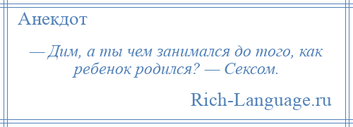 
    — Дим, а ты чем занимался до того, как ребенок родился? — Сексом.