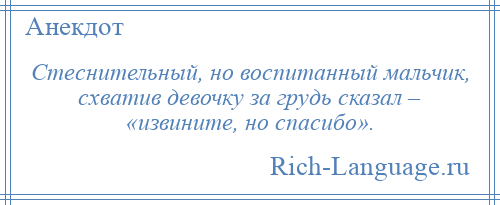 
    Стеснительный, но воспитанный мальчик, схватив девочку за грудь сказал – «извините, но спасибо».