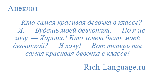 
    — Кто самая красивая девочка в классе? — Я. — Будешь моей девчонкой. — Но я не хочу. — Хорошо! Кто хочет быть моей девчонкой? — Я хочу! — Вот теперь ты самая красивая девочка в классе!