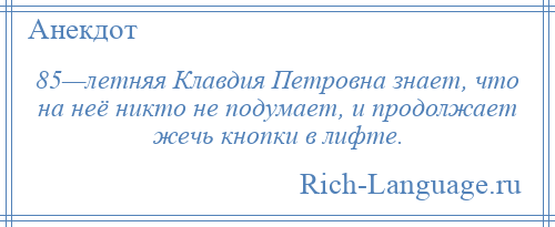 
    85—летняя Клавдия Петровна знает, что на неё никто не подумает, и продолжает жечь кнопки в лифте.