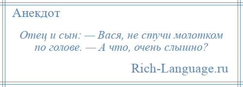 
    Отец и сын: — Вася, не стучи молотком по голове. — А что, очень слышно?