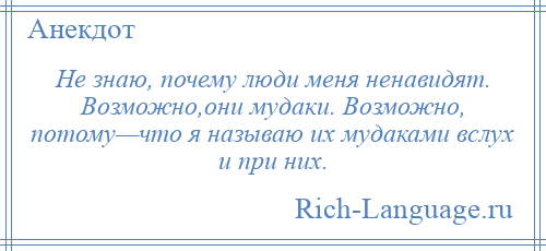 
    Не знаю, почему люди меня ненавидят. Возможно,они мудаки. Возможно, потому—что я называю их мудаками вслух и при них.