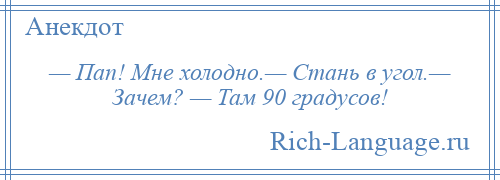 
    — Пап! Мне холодно.— Стань в угол.— Зачем? — Там 90 градусов!