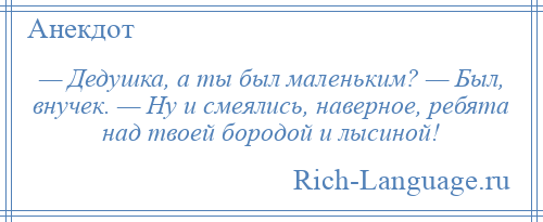 
    — Дедушка, а ты был маленьким? — Был, внучек. — Ну и смеялись, наверное, ребята над твоей бородой и лысиной!