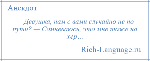 
    — Девушка, нам с вами случайно не по пути? — Сомневаюсь, что мне тоже на хер…