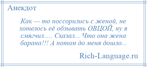 
    Как — то поссорились с женой, не хотелось её обзывать ОВЦОЙ, ну я смягчил..... Сказал... Что она жена барана!!! А потом до меня дошло...