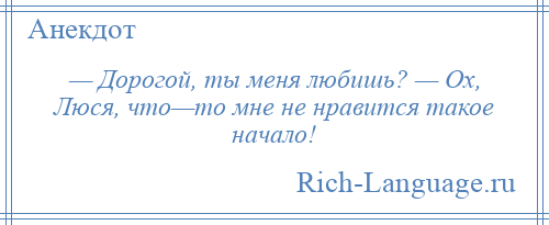 
    — Дорогой, ты меня любишь? — Ох, Люся, что—то мне не нравится такое начало!
