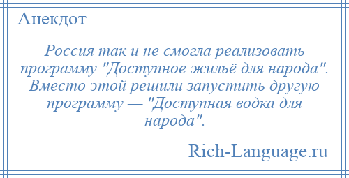 
    Россия так и не смогла реализовать программу Доступное жильё для народа . Вместо этой решили запустить другую программу — Доступная водка для народа .