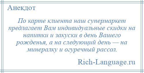 
    По карте клиента наш супермаркет предлагает Вам индивидуальные скидки на напитки и закуски в день Вашего рожденья, а на следующий день — на минералку и огуречный рассол.