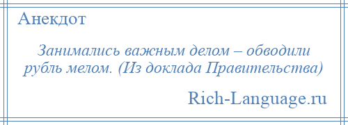 
    Занимались важным делом – обводили рубль мелом. (Из доклада Правительства)