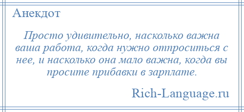 
    Просто удивительно, насколько важна ваша работа, когда нужно отпроситься с нее, и насколько она мало важна, когда вы просите прибавки в зарплате.