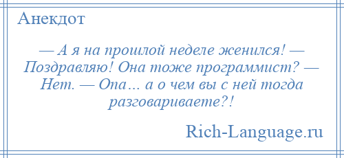 
    — А я на прошлой неделе женился! — Поздравляю! Она тоже программист? — Нет. — Опа… а о чем вы с ней тогда разговариваете?!