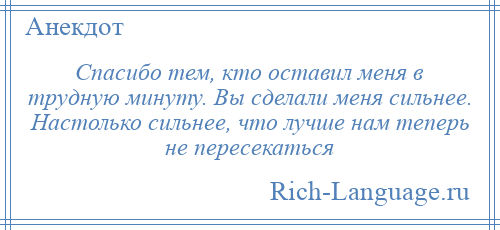 
    Спасибо тем, кто оставил меня в трудную минуту. Вы сделали меня сильнее. Настолько сильнее, что лучше нам теперь не пересекаться