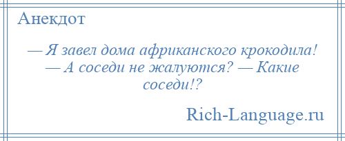 
    — Я завел дома африканского крокодила! — А соседи не жалуются? — Какие соседи!?