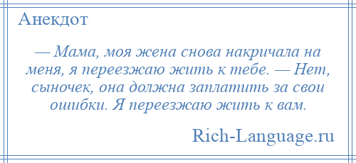 
    — Мама, моя жена снова накричала на меня, я переезжаю жить к тебе. — Нет, сыночек, она должна заплатить за свои ошибки. Я переезжаю жить к вам.