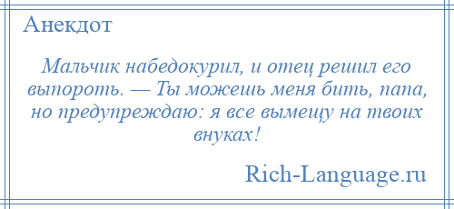 
    Мальчик набедокурил, и отец решил его выпороть. — Ты можешь меня бить, папа, но предупреждаю: я все вымещу на твоих внуках!