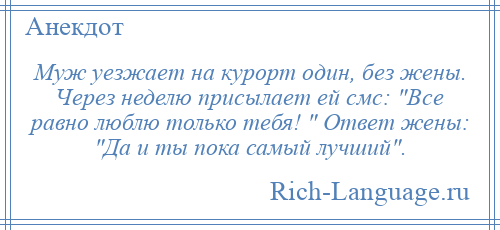 
    Муж уезжает на курорт один, без жены. Через неделю присылает ей смс: Все равно люблю только тебя! Ответ жены: Да и ты пока самый лучший .