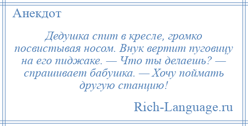
    Дедушка спит в кресле, громко посвистывая носом. Внук вертит пуговицу на его пиджаке. — Что ты делаешь? — спрашивает бабушка. — Хочу поймать другую станцию!