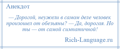 
    — Дорогой, неужели в самом деле человек произошел от обезьяны? — Да, дорогая. Но ты — от самой симпатичной!