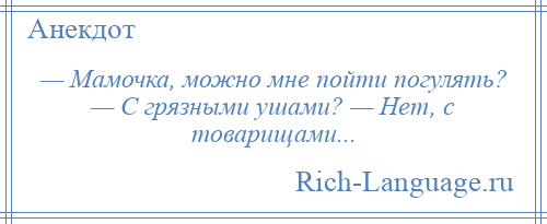 
    — Мамочка, можно мне пойти погулять? — С грязными ушами? — Нет, с товарищами...