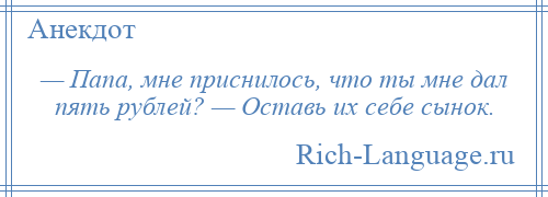 
    — Папа, мне приснилось, что ты мне дал пять рублей? — Оставь их себе сынок.