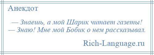 
    — Знаешь, а мой Шарик читает газеты! — Знаю! Мне мой Бобик о нем рассказывал.